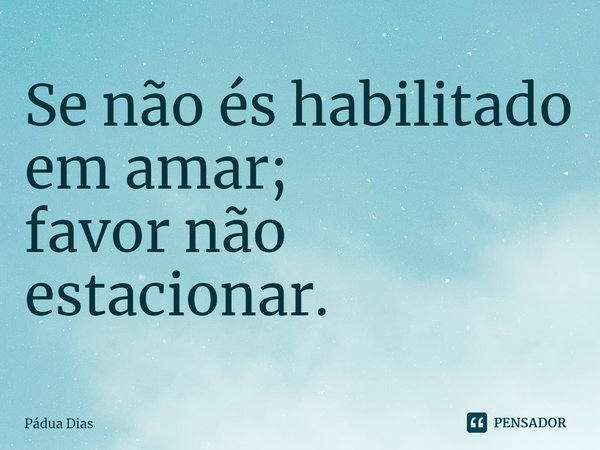 ⁠Se não és habilitado em amar;
favor não estacionar.... Frase de Pádua Dias.