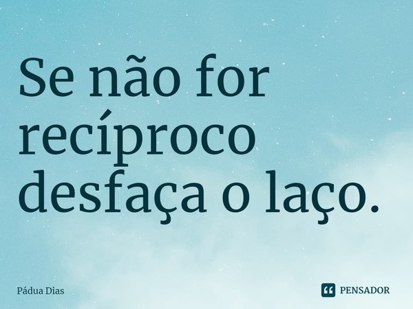 ⁠Se não for recíproco
desfaça o laço.... Frase de Pádua Dias.