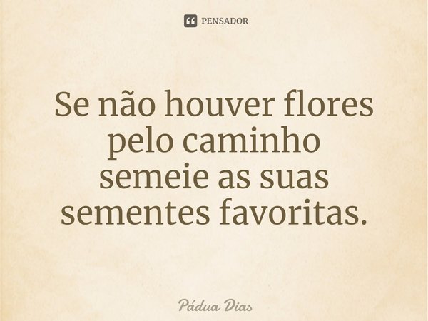 ⁠Se não houver flores pelo caminho
semeie as suas sementes favoritas.... Frase de Pádua Dias.