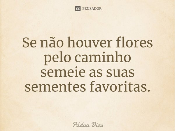 ⁠Se não houver flores pelo caminho
semeie as suas sementes favoritas.... Frase de Pádua Dias.