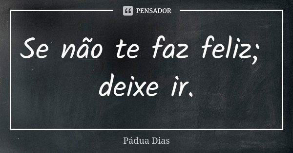 Se não te faz feliz; deixe ir.... Frase de Pádua Dias.