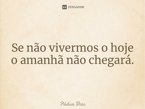 ⁠Se não vivermos o hoje
o amanhã não chegará.... Frase de Pádua Dias.