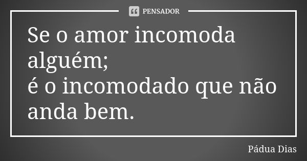 Se o amor incomoda alguém; é o incomodado que não anda bem.... Frase de Pádua Dias.