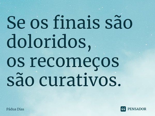 ⁠Se os finais são doloridos,
os recomeços são curativos.... Frase de Pádua Dias.