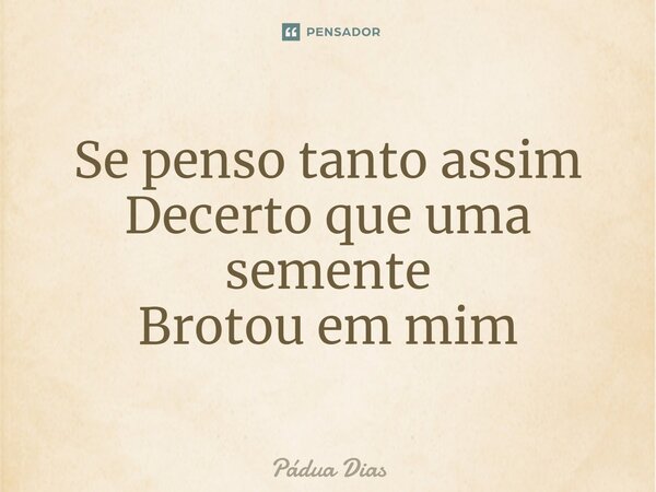 ⁠Se penso tanto assim Decerto que uma semente Brotou em mim... Frase de Pádua Dias.