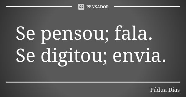 Se pensou; fala.
Se digitou; envia.... Frase de Pádua Dias.