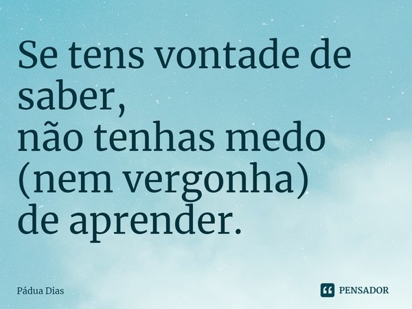 ⁠Se tens vontade de saber,
não tenhas medo (nem vergonha)
de aprender.... Frase de Pádua Dias.