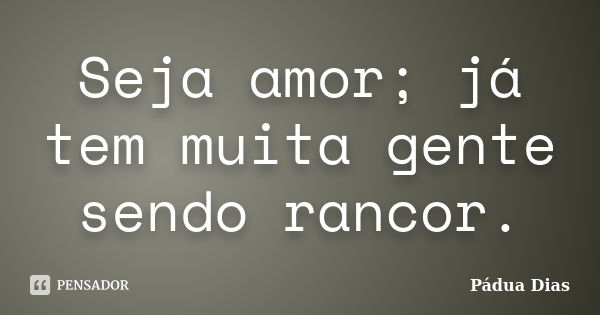 Seja amor; já tem muita gente sendo rancor.... Frase de Pádua Dias.