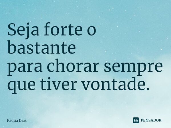 ⁠Seja forte o bastante para chorar sempre que tiver vontade.... Frase de Pádua Dias.
