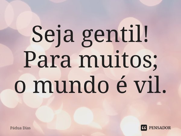 ⁠Seja gentil! Para muitos;
o mundo é vil.... Frase de Pádua Dias.