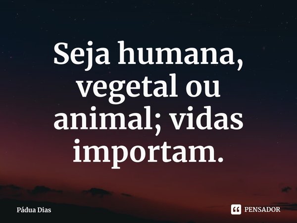 ⁠Seja humana, vegetal ou
animal; vidas importam.... Frase de Pádua Dias.