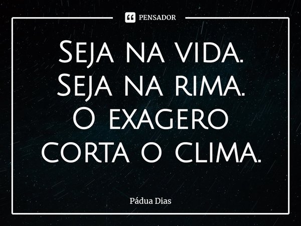 ⁠Seja na vida.
Seja na rima.
O exagero corta o clima.... Frase de Pádua Dias.