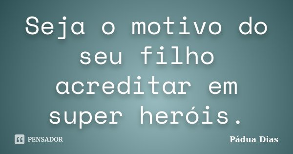 Seja o motivo do seu filho acreditar em super heróis.... Frase de Pádua Dias.