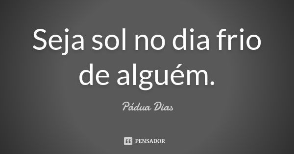 Seja sol no dia frio de alguém.... Frase de Pádua Dias.