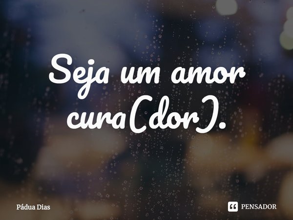 ⁠Seja um amor cura(dor).... Frase de Pádua Dias.