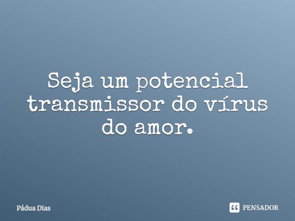 ⁠Seja um potencial transmissor do vírus do amor.... Frase de Pádua Dias.