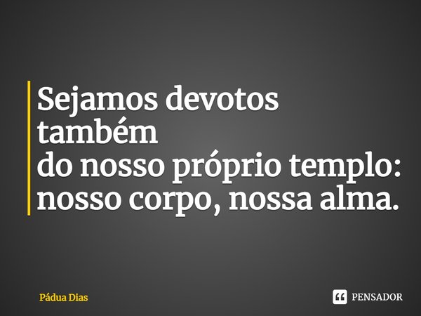 ⁠Sejamos devotos também
do nosso próprio templo:
nosso corpo, nossa alma.... Frase de Pádua Dias.