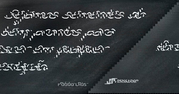 Sejamos sementes do bem; prontos para florescer em qualquer estação.... Frase de Pádua Dias.