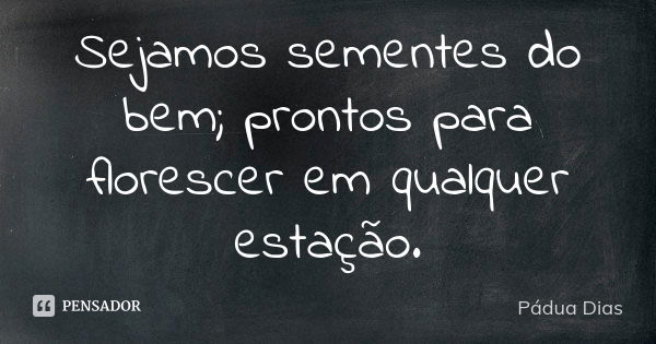 Sejamos sementes do bem; prontos para florescer em qualquer estação.... Frase de Pádua Dias.