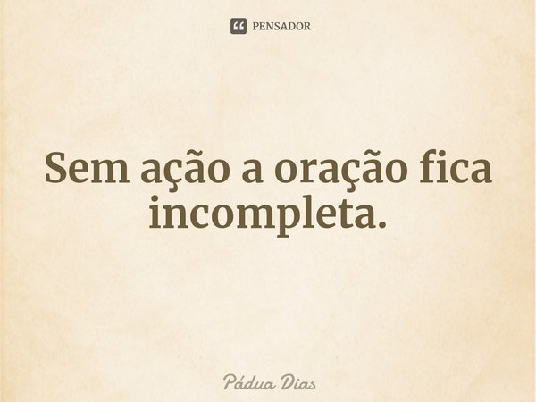 ⁠Sem ação a oração fica incompleta.... Frase de Pádua Dias.