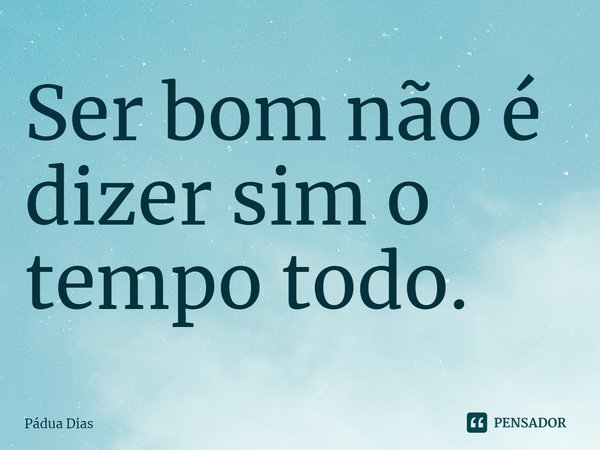 ⁠Ser bom não é dizer sim o tempo todo.... Frase de Pádua Dias.