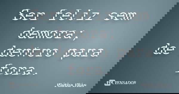Ser feliz sem demora; de dentro para fora.... Frase de Pádua Dias.