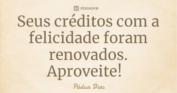 Seus créditos com a felicidade foram renovados. Aproveite!... Frase de Pádua Dias.