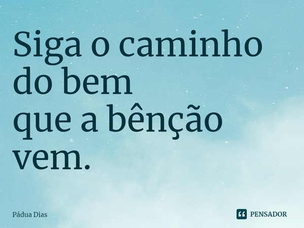 ⁠Siga o caminho do bem
que a bênção vem.... Frase de Pádua Dias.