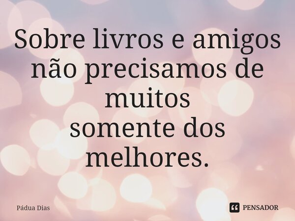 ⁠Sobre livros e amigos não precisamos de muitos somente dos melhores.... Frase de Pádua Dias.