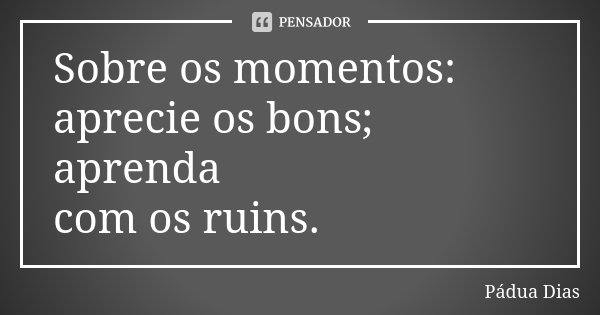 Sobre os momentos: aprecie os bons; aprenda com os ruins.... Frase de Pádua Dias.
