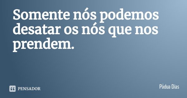 Somente nós podemos desatar os nós que nos prendem.... Frase de Pádua Dias.