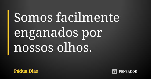 Somos facilmente enganados por nossos olhos.... Frase de Pádua Dias.