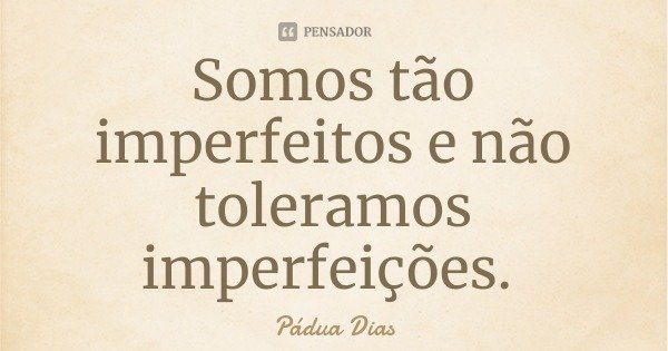 Somos tão imperfeitos e não toleramos imperfeições.... Frase de Pádua Dias.