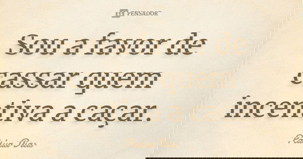 Sou a favor de cassar quem incentiva a caçar.... Frase de Pádua Dias.
