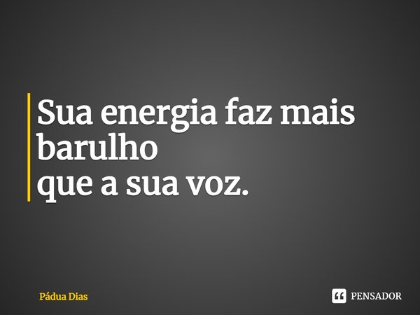 ⁠Sua energia faz mais barulho
que a sua voz.... Frase de Pádua Dias.