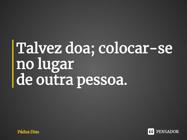 ⁠Talvez doa; colocar-se no lugar
de outra pessoa.... Frase de Pádua Dias.