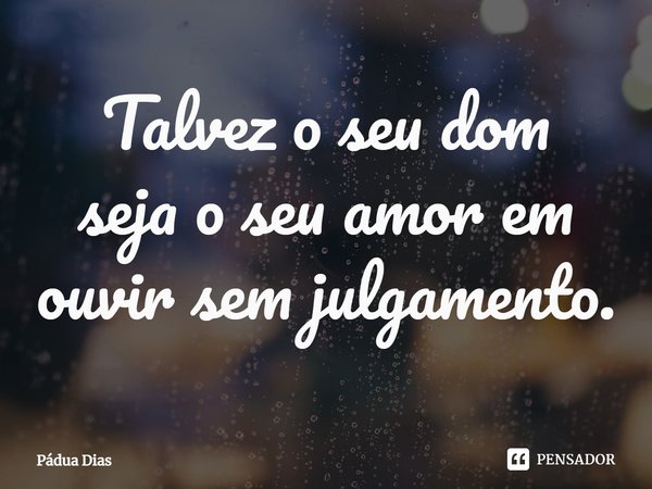 ⁠Talvez o seu dom
seja o seu amor em
ouvir sem julgamento.... Frase de Pádua Dias.