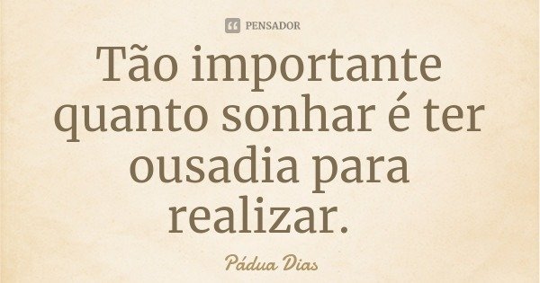 Tão importante quanto sonhar é ter ousadia para realizar.... Frase de Pádua Dias.
