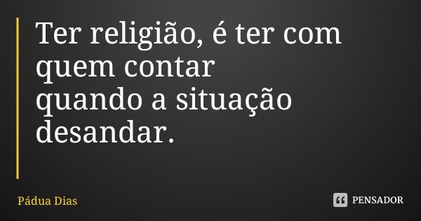 Ter religião, é ter com quem contar
quando a situação desandar.... Frase de Pádua Dias.