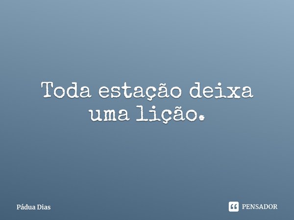 ⁠Toda estação deixa uma lição.... Frase de Pádua Dias.