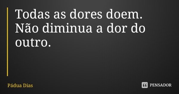 Todas as dores doem.
Não diminua a dor do outro.... Frase de Pádua Dias.