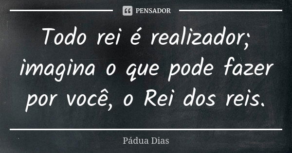 Todo rei é realizador; imagina o que pode fazer por você, o Rei dos reis.... Frase de Pádua Dias.