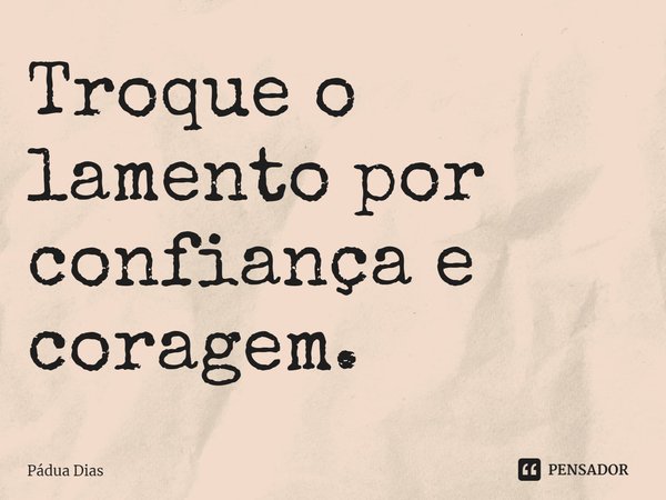 ⁠Troque o lamento por confiança e coragem.... Frase de Pádua Dias.