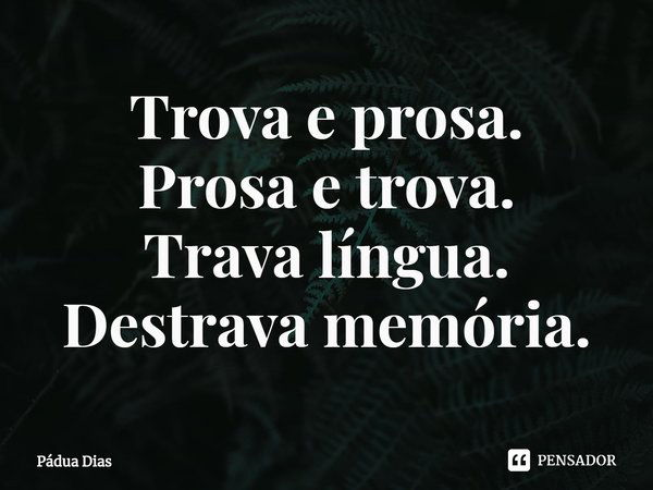 ⁠Trova e prosa.
Prosa e trova.
Trava língua.
Destrava memória.... Frase de Pádua Dias.
