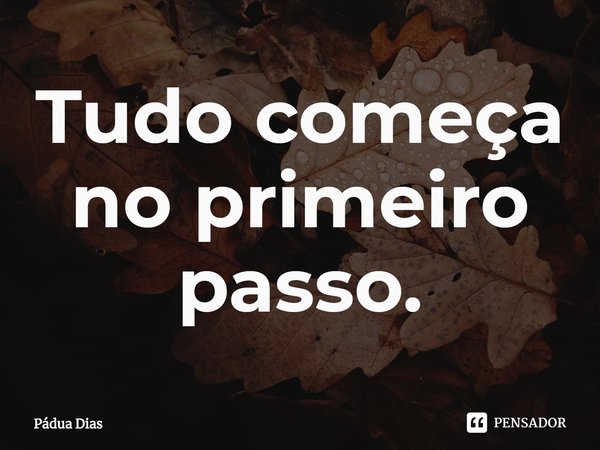 ⁠Tudo começa no primeiro passo.... Frase de Pádua Dias.