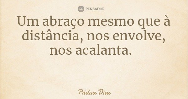 Um abraço mesmo que à distância, nos envolve, nos acalanta.... Frase de Pádua Dias.