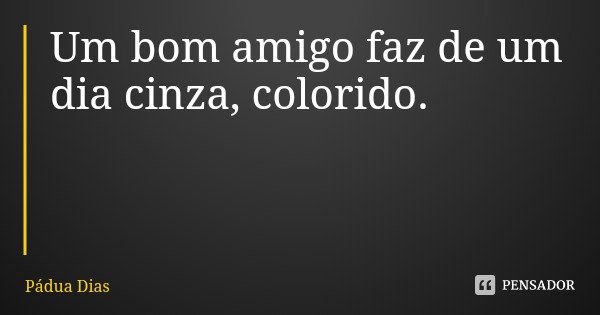 Um bom amigo faz de um dia cinza, colorido.... Frase de Pádua Dias.