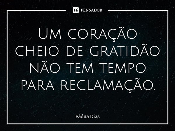 ⁠Um coração cheio de gratidão
não tem tempo para reclamação.... Frase de Pádua Dias.