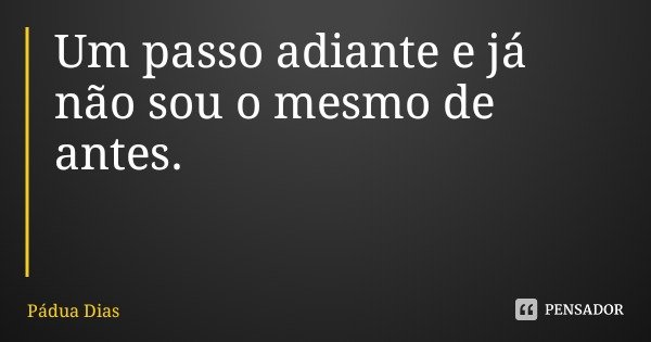 Um passo adiante e já não sou o mesmo de antes.... Frase de Pádua Dias.