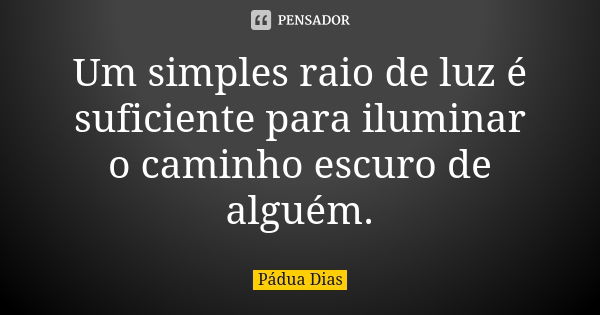 Um simples raio de luz é suficiente para iluminar o caminho escuro de alguém.... Frase de Pádua Dias.